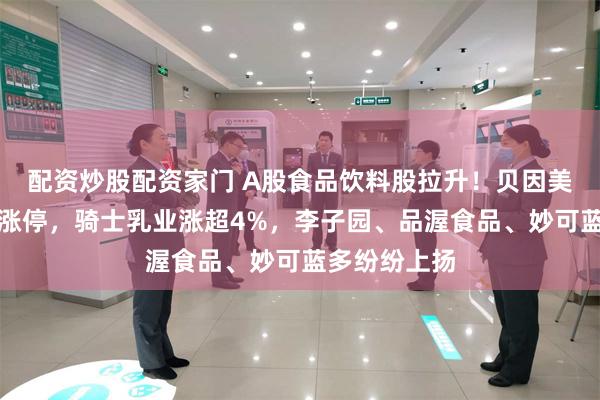 配资炒股配资家门 A股食品饮料股拉升!贝因美、一鸣食品涨停,骑士乳业涨超4%,李子园、品渥食品、妙可蓝多纷纷上扬