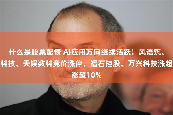 什么是股票配债 AI应用方向继续活跃!风语筑、汉王科技、天娱数科竞价涨停,福石控股、万兴科技涨超10%