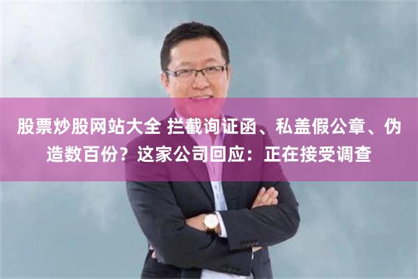 股票炒股网站大全 拦截询证函、私盖假公章、伪造数百份?这家公司回应:正在接受调查