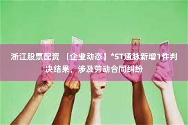 浙江股票配资 【企业动态】*ST通脉新增1件判决结果,涉及劳动合同纠纷