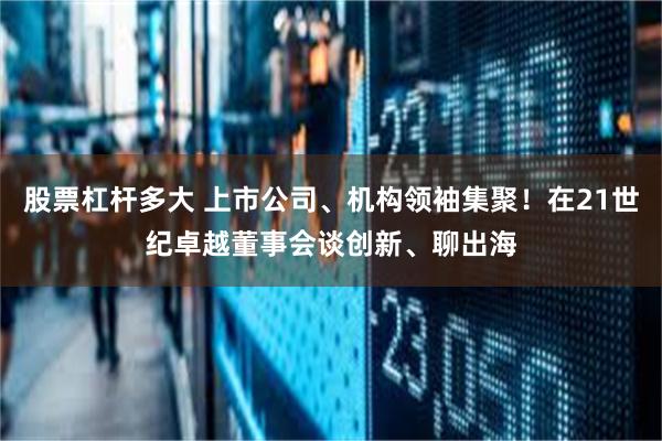 股票杠杆多大 上市公司、机构领袖集聚!在21世纪卓越董事会谈创新、聊出海