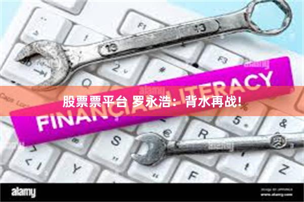 股票票平台 罗永浩:背水再战!