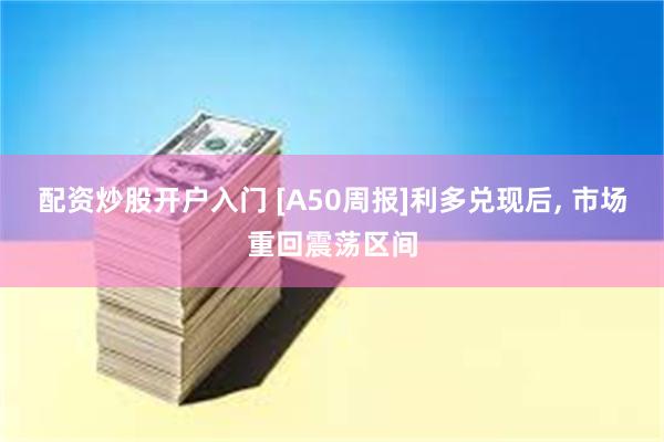 配资炒股开户入门 [A50周报]利多兑现后, 市场重回震荡区间