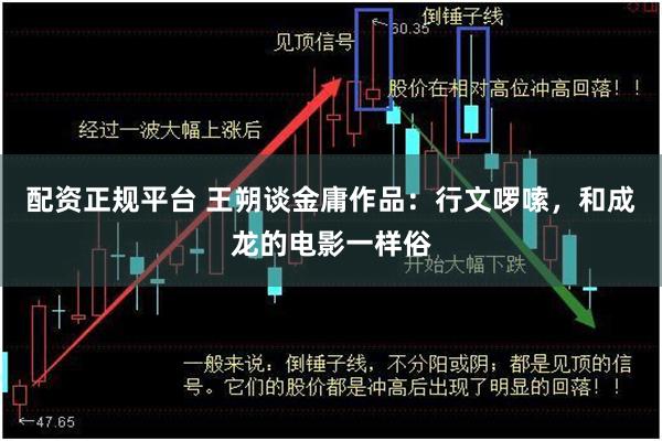 配资正规平台 王朔谈金庸作品：行文啰嗦，和成龙的电影一样俗