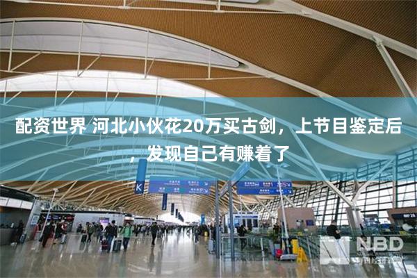 配资世界 河北小伙花20万买古剑,上节目鉴定后,发现自己有赚着了