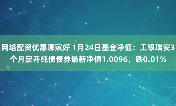 网络配资优惠哪家好 1月24日基金净值：工银瑞安3个月定开纯债债券最新净值1.0096，跌0.01%