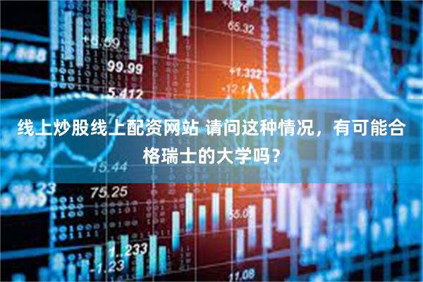 线上炒股线上配资网站 请问这种情况,有可能合格瑞士的大学吗?