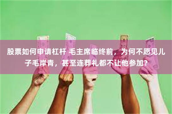 股票如何申请杠杆 毛主席临终前,为何不愿见儿子毛岸青,甚至连葬礼都不让他参加?
