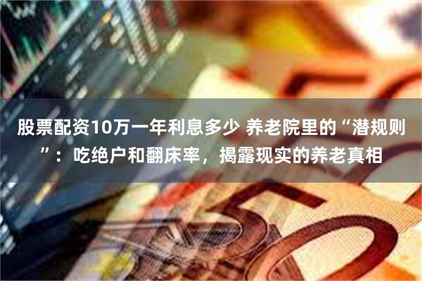 股票配资10万一年利息多少 养老院里的“潜规则”：吃绝户和翻床率，揭露现实的养老真相