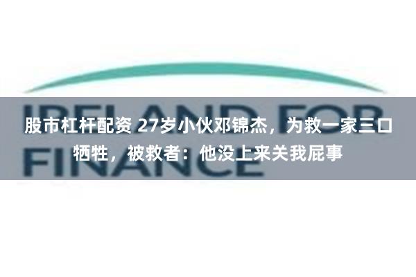 股市杠杆配资 27岁小伙邓锦杰,为救一家三口牺牲,被救者:他没上来关我屁事