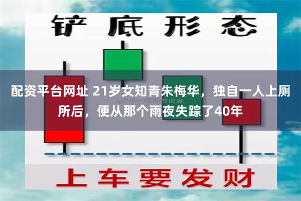 配资平台网址 21岁女知青朱梅华，独自一人上厕所后，便从那个雨夜失踪了40年