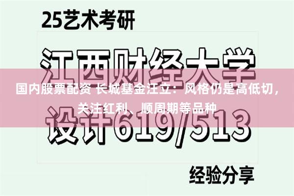 国内股票配资 长城基金汪立:风格仍是高低切,关注红利、顺周期等品种