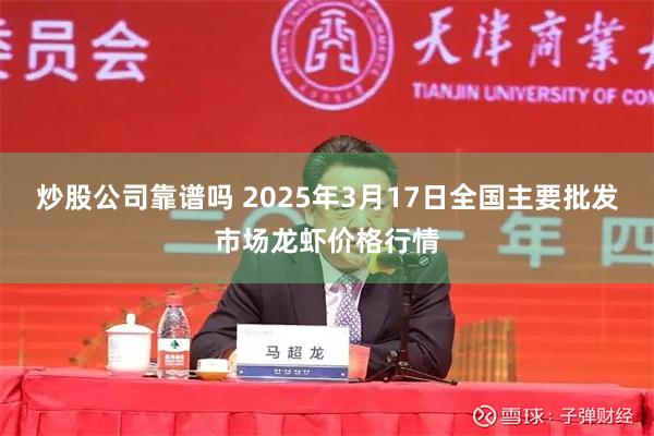 炒股公司靠谱吗 2025年3月17日全国主要批发市场龙虾价格行情