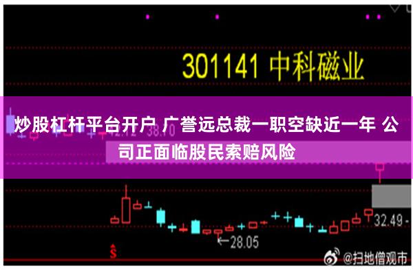 炒股杠杆平台开户 广誉远总裁一职空缺近一年 公司正面临股民索赔风险