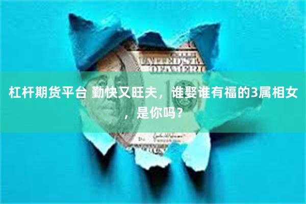 杠杆期货平台 勤快又旺夫，谁娶谁有福的3属相女，是你吗？