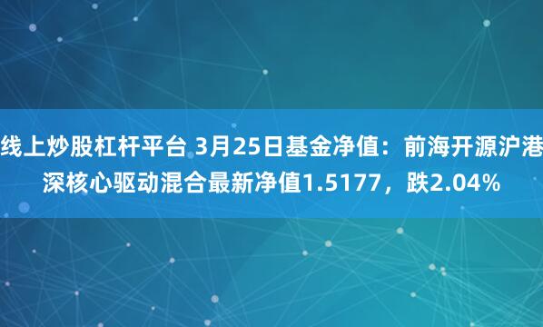线上炒股杠杆平台 3月25日基金净值:前海开源沪港深核心驱动混合最新净值1.5177,跌2.04%
