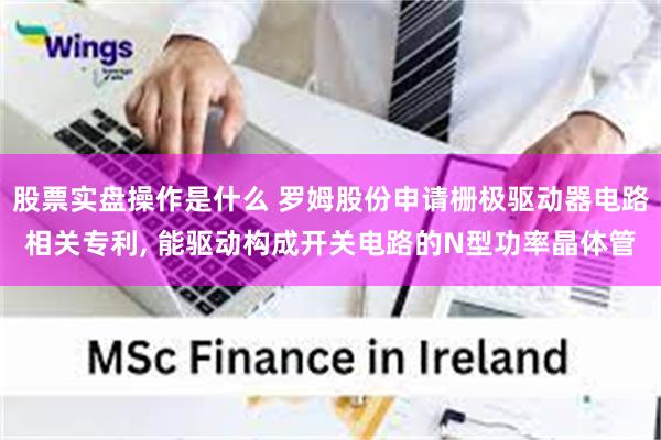 股票实盘操作是什么 罗姆股份申请栅极驱动器电路相关专利, 能驱动构成开关电路的N型功率晶体管
