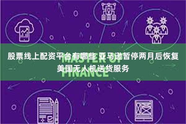 股票线上配资平台有哪些 亚马逊暂停两月后恢复美国无人机送货服务
