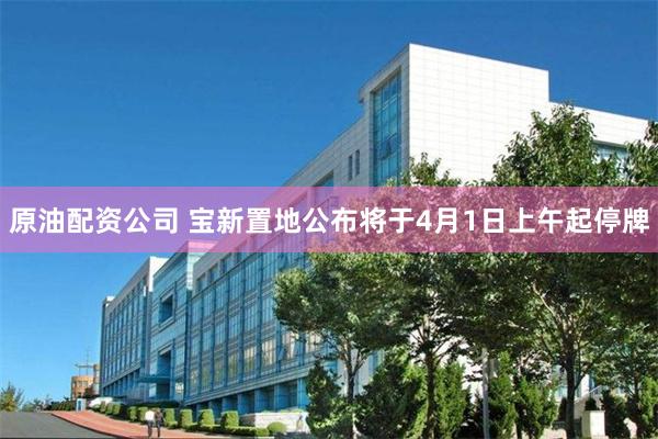 原油配资公司 宝新置地公布将于4月1日上午起停牌
