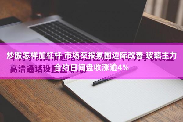 炒股怎样加杠杆 市场交投氛围边际改善 玻璃主力合约日间盘收涨逾4%