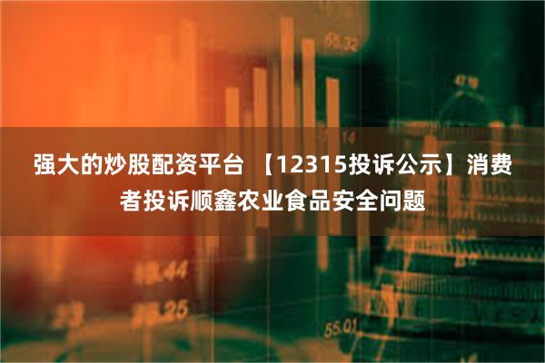 强大的炒股配资平台 【12315投诉公示】消费者投诉顺鑫农业食品安全问题