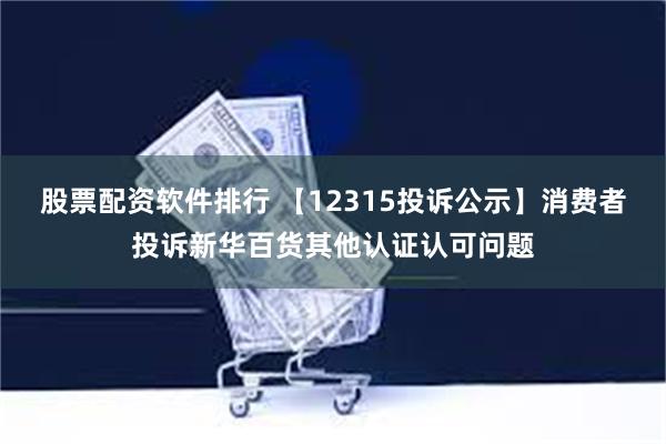 股票配资软件排行 【12315投诉公示】消费者投诉新华百货其他认证认可问题