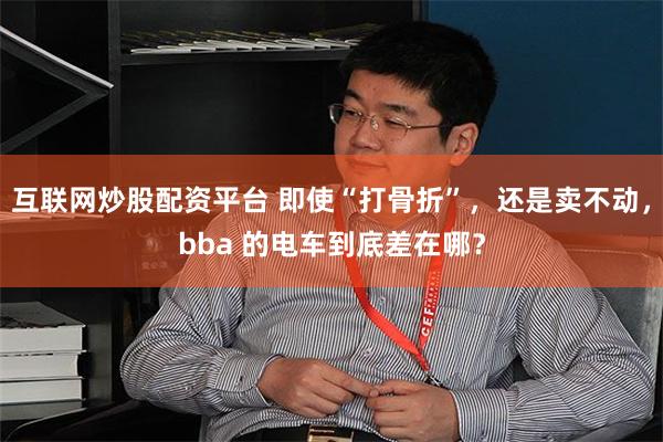 互联网炒股配资平台 即使“打骨折”，还是卖不动，bba 的电车到底差在哪？