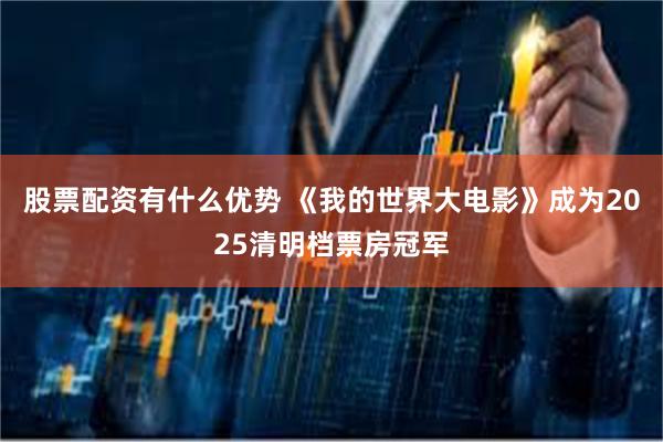 股票配资有什么优势 《我的世界大电影》成为2025清明档票房冠军