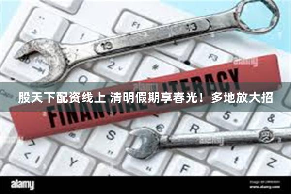 股天下配资线上 清明假期享春光！多地放大招