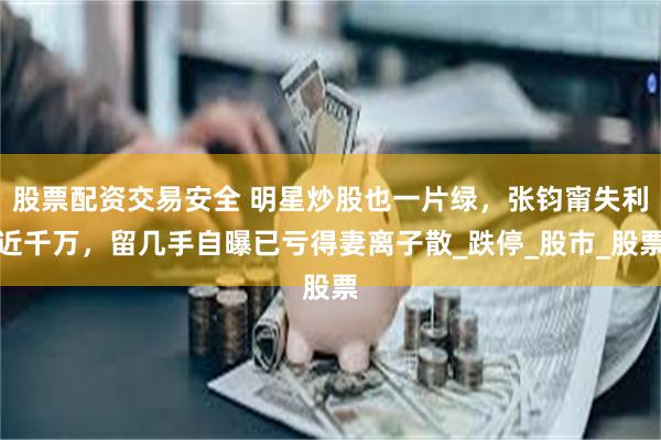 股票配资交易安全 明星炒股也一片绿，张钧甯失利近千万，留几手自曝已亏得妻离子散_跌停_股市_股票