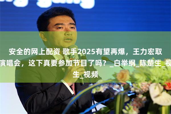 安全的网上配资 歌手2025有望再爆，王力宏取消演唱会，这下真要参加节目了吗？_白举纲_陈楚生_视频
