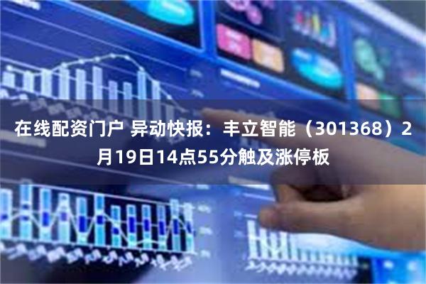 在线配资门户 异动快报：丰立智能（301368）2月19日14点55分触及涨停板