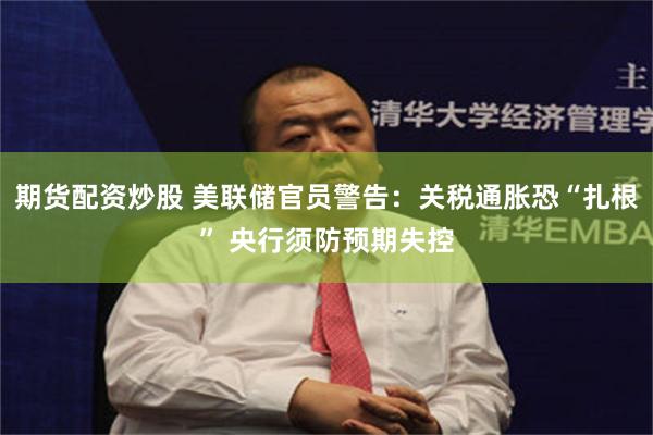 期货配资炒股 美联储官员警告:关税通胀恐“扎根” 央行须防预期失控