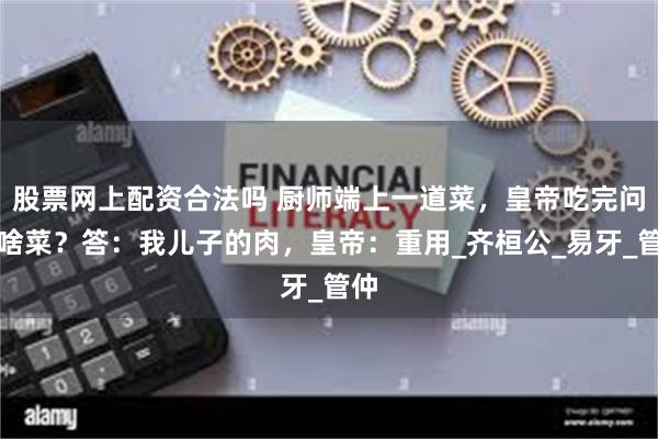 股票网上配资合法吗 厨师端上一道菜,皇帝吃完问是啥菜?答:我儿子的肉,皇帝:重用_齐桓公_易牙_管仲