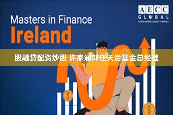 股融贷配资炒股 许家涵卸任天治基金总经理