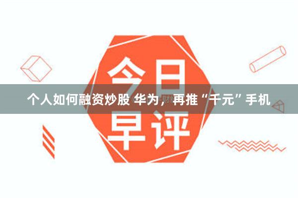 个人如何融资炒股 华为，再推“千元”手机
