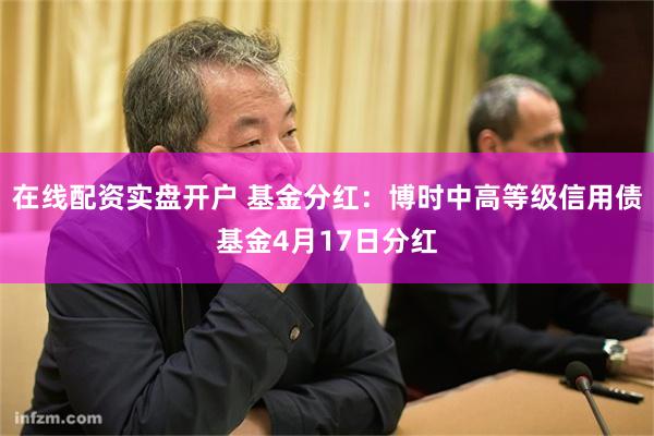 在线配资实盘开户 基金分红：博时中高等级信用债基金4月17日分红