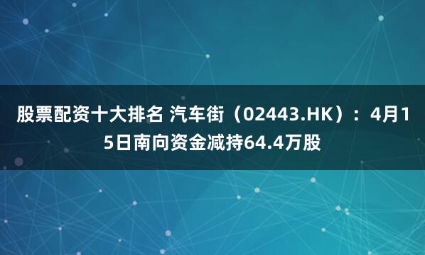 股票配资十大排名 汽车街（02443.HK）：4月15日南向资金减持64.4万股