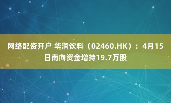 网络配资开户 华润饮料（02460.HK）：4月15日南向资金增持19.7万股