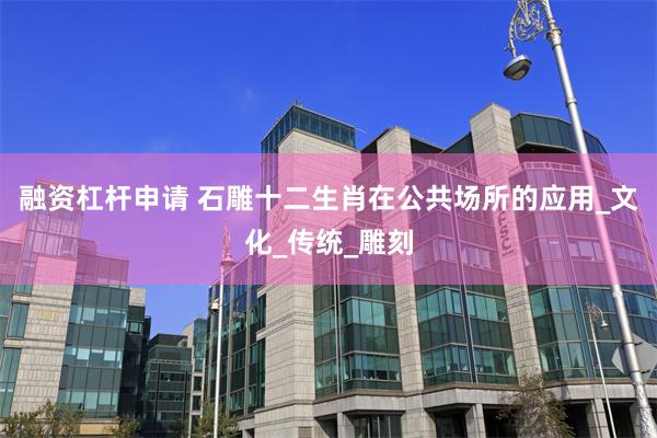 融资杠杆申请 石雕十二生肖在公共场所的应用_文化_传统_雕刻