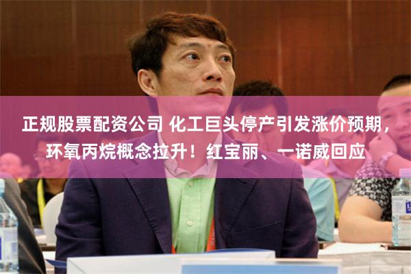 正规股票配资公司 化工巨头停产引发涨价预期，环氧丙烷概念拉升！红宝丽、一诺威回应