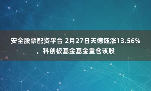 安全股票配资平台 2月27日天德钰涨13.56%，科创板基金基金重仓该股