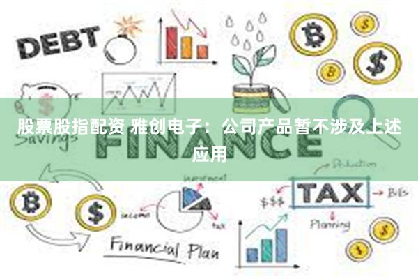 股票股指配资 雅创电子：公司产品暂不涉及上述应用