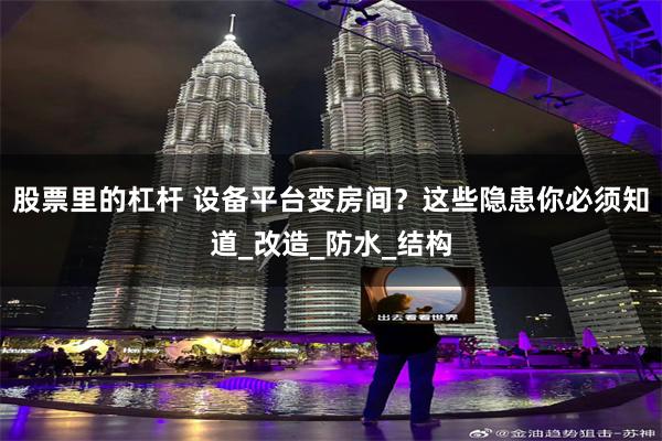 股票里的杠杆 设备平台变房间？这些隐患你必须知道_改造_防水_结构