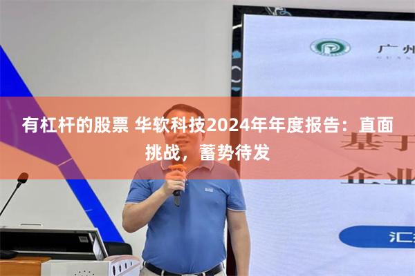 有杠杆的股票 华软科技2024年年度报告:直面挑战,蓄势待发