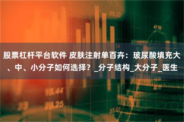 股票杠杆平台软件 皮肤注射单百卉:玻尿酸填充大、中、小分子如何选择?_分子结构_大分子_医生