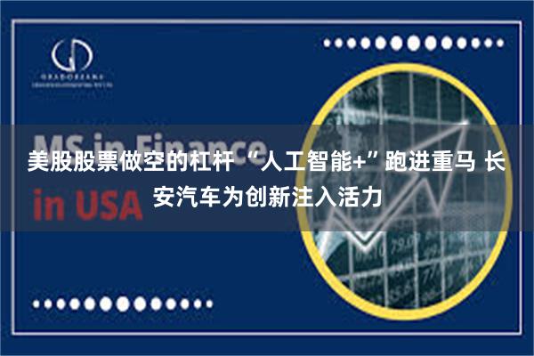 美股股票做空的杠杆 “人工智能+”跑进重马 长安汽车为创新注入活力