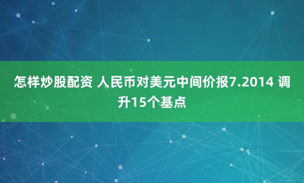 怎样炒股配资 人民币对美元中间价报7.2014 调升15个基点