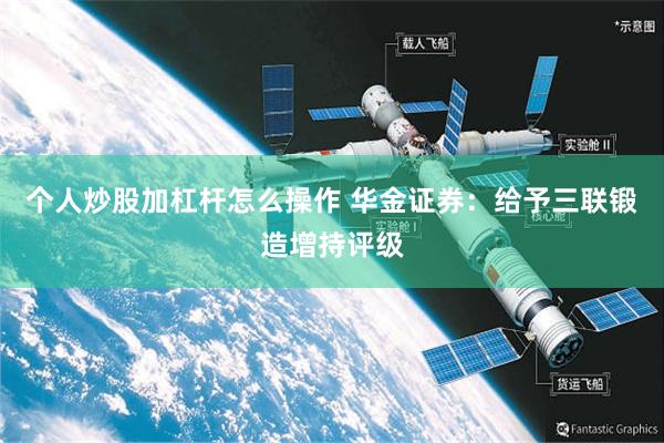 个人炒股加杠杆怎么操作 华金证券:给予三联锻造增持评级