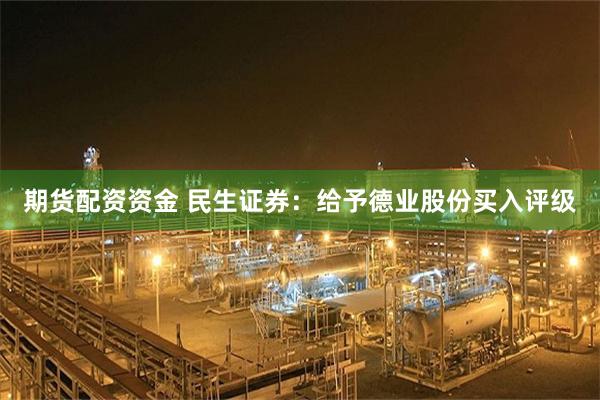 期货配资资金 民生证券:给予德业股份买入评级